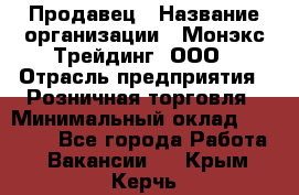 Продавец › Название организации ­ Монэкс Трейдинг, ООО › Отрасль предприятия ­ Розничная торговля › Минимальный оклад ­ 11 000 - Все города Работа » Вакансии   . Крым,Керчь